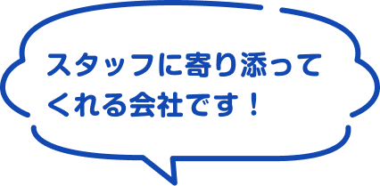 スタッフに寄り添ってくれる会社です！