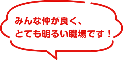 みんな仲が良く、とても明るい職場です！