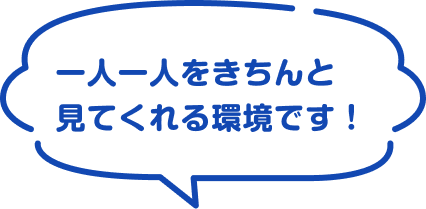 一人一人をきちんと見てくれる環境です！